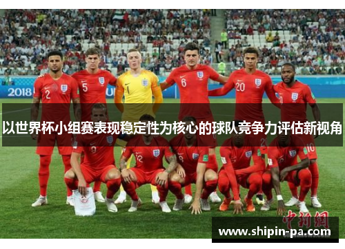 以世界杯小组赛表现稳定性为核心的球队竞争力评估新视角