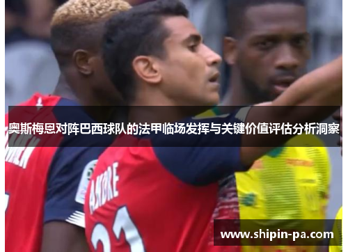 奥斯梅恩对阵巴西球队的法甲临场发挥与关键价值评估分析洞察