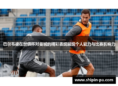 巴尔韦德在世俱杯对曼城的精彩表现展现个人能力与比赛影响力