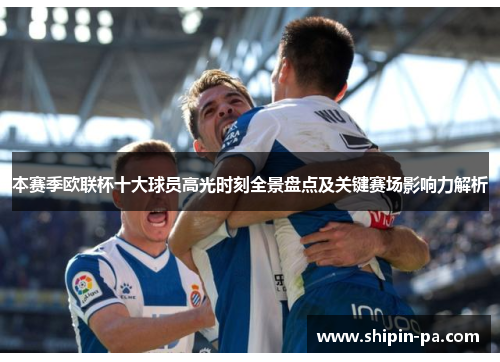 本赛季欧联杯十大球员高光时刻全景盘点及关键赛场影响力解析