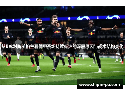 从B席对阵英格兰看德甲赛场持续低迷的深层原因与战术结构变化