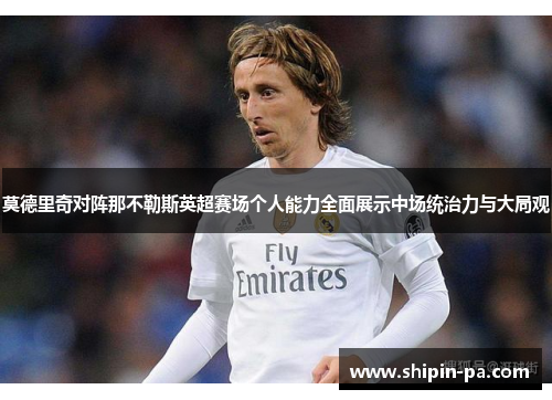 莫德里奇对阵那不勒斯英超赛场个人能力全面展示中场统治力与大局观