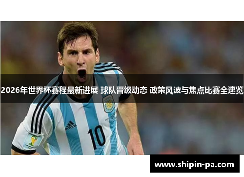 2026年世界杯赛程最新进展 球队晋级动态 政策风波与焦点比赛全速览