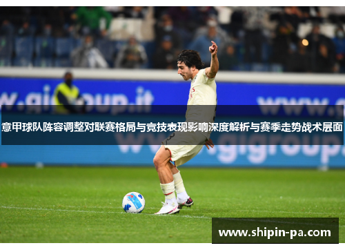 意甲球队阵容调整对联赛格局与竞技表现影响深度解析与赛季走势战术层面