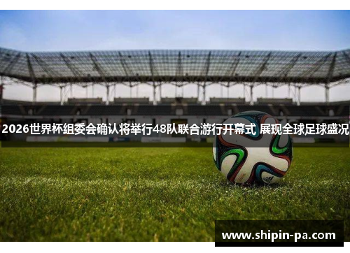 2026世界杯组委会确认将举行48队联合游行开幕式 展现全球足球盛况