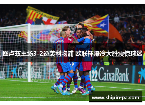 图卢兹主场3-2逆袭利物浦 欧联杯爆冷大胜震惊球迷