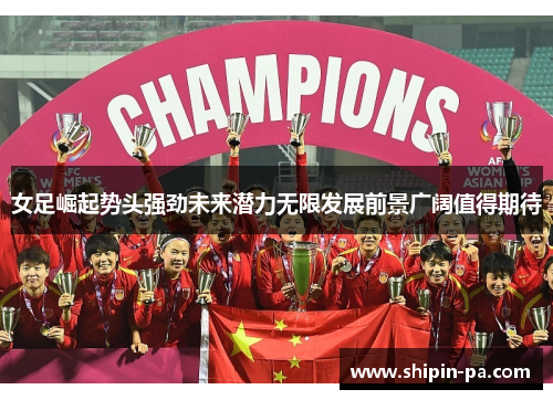 女足崛起势头强劲未来潜力无限发展前景广阔值得期待