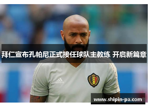 拜仁宣布孔帕尼正式接任球队主教练 开启新篇章