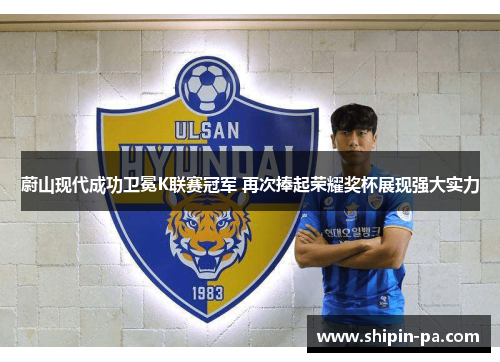 蔚山现代成功卫冕K联赛冠军 再次捧起荣耀奖杯展现强大实力