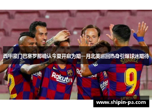 西甲豪门巴塞罗那确认今夏开启为期一月北美巡回热身引爆球迷期待 西甲豪门巴塞罗那确认今夏开启为期一月北美巡回热身引爆球迷期待