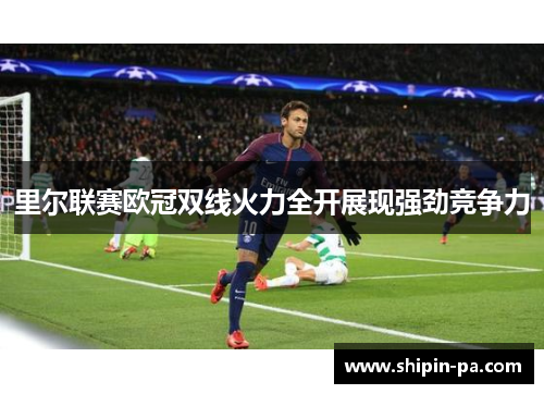 里尔联赛欧冠双线火力全开展现强劲竞争力 里尔联赛欧冠双线火力全开展现强劲竞争力