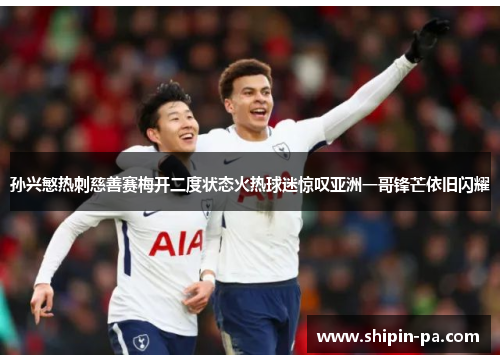 孙兴慜热刺慈善赛梅开二度状态火热球迷惊叹亚洲一哥锋芒依旧闪耀