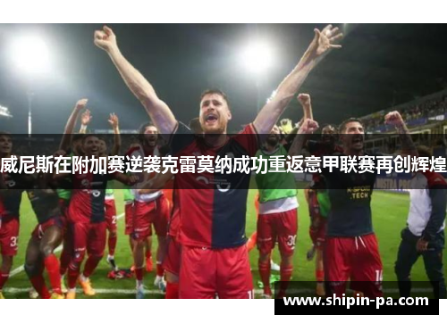 威尼斯在附加赛逆袭克雷莫纳成功重返意甲联赛再创辉煌 威尼斯在附加赛逆袭克雷莫纳成功重返意甲联赛再创辉煌