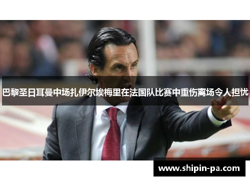 巴黎圣日耳曼中场扎伊尔埃梅里在法国队比赛中重伤离场令人担忧