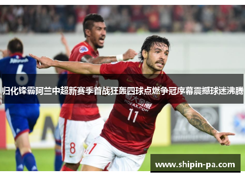 归化锋霸阿兰中超新赛季首战狂轰四球点燃争冠序幕震撼球迷沸腾