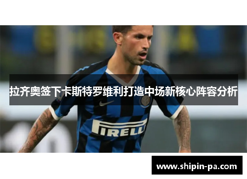拉齐奥签下卡斯特罗维利打造中场新核心阵容分析