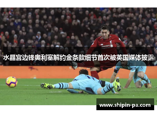 水晶宫边锋奥利塞解约金条款细节首次被英国媒体披露