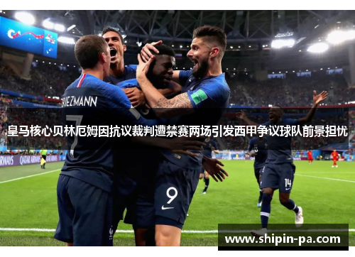 皇马核心贝林厄姆因抗议裁判遭禁赛两场引发西甲争议球队前景担忧