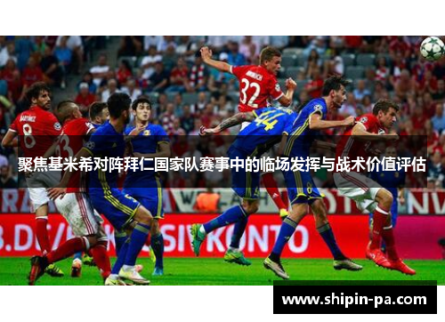 聚焦基米希对阵拜仁国家队赛事中的临场发挥与战术价值评估