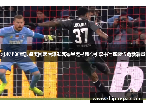 阿米里冬窗加盟美因茨后爆发成德甲黑马核心引擎书写逆袭传奇新篇章