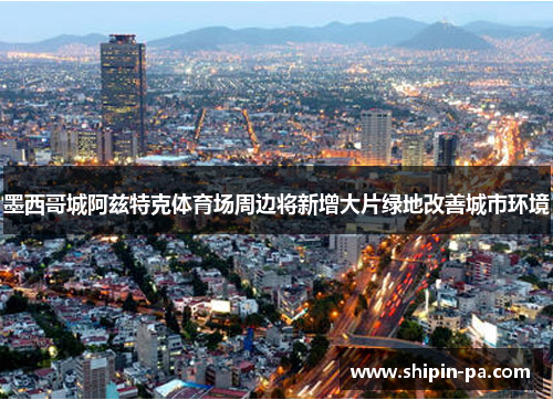 墨西哥城阿兹特克体育场周边将新增大片绿地改善城市环境