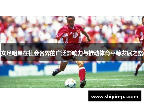 女足明星在社会各界的广泛影响力与推动体育平等发展之路