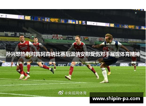 孙兴慜热刺对阵阿森纳比赛后温情安慰受伤对手展现体育精神