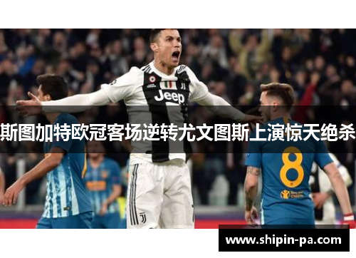 斯图加特欧冠客场逆转尤文图斯上演惊天绝杀