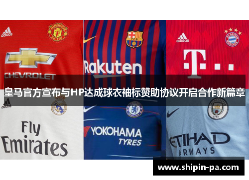 皇马官方宣布与HP达成球衣袖标赞助协议开启合作新篇章 皇马官方宣布与HP达成球衣袖标赞助协议开启合作新篇章