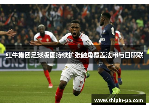 红牛集团足球版图持续扩张触角覆盖法甲与日职联
