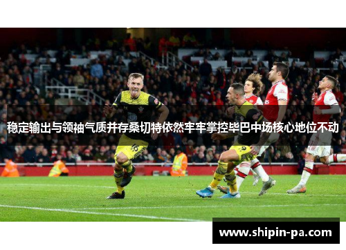 稳定输出与领袖气质并存桑切特依然牢牢掌控毕巴中场核心地位不动