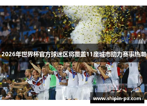 2026年世界杯官方球迷区将覆盖11座城市助力赛事热潮