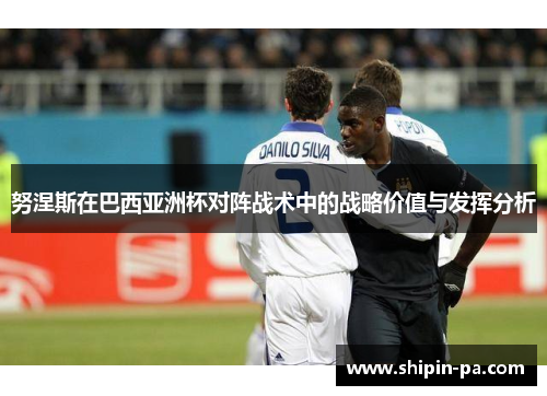 努涅斯在巴西亚洲杯对阵战术中的战略价值与发挥分析 努涅斯在巴西亚洲杯对阵战术中的战略价值与发挥分析