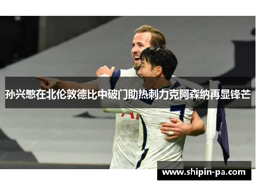 孙兴慜在北伦敦德比中破门助热刺力克阿森纳再显锋芒 孙兴慜在北伦敦德比中破门助热刺力克阿森纳再显锋芒
