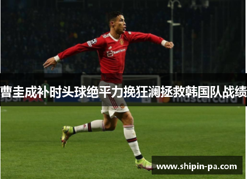 曹圭成补时头球绝平力挽狂澜拯救韩国队战绩