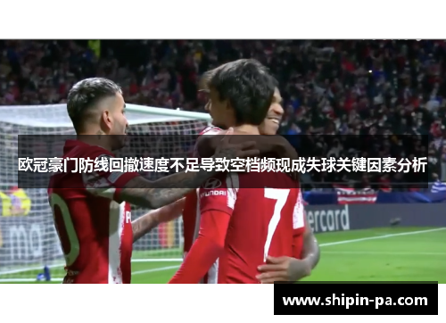 欧冠豪门防线回撤速度不足导致空档频现成失球关键因素分析 欧冠豪门防线回撤速度不足导致空档频现成失球关键因素分析