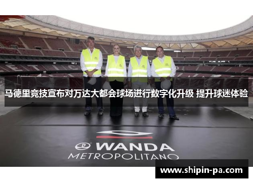 马德里竞技宣布对万达大都会球场进行数字化升级 提升球迷体验 马德里竞技宣布对万达大都会球场进行数字化升级 提升球迷体验