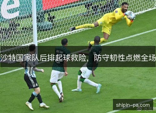 沙特国家队后排起球救险，防守韧性点燃全场