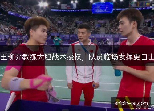 王柳羿教练大胆战术授权,队员临场发挥更自由 王柳羿教练大胆战术授权,队员临场发挥更自由