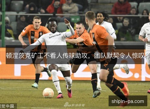 顿涅茨克矿工不看人传球助攻,团队默契令人惊叹 顿涅茨克矿工不看人传球助攻,团队默契令人惊叹